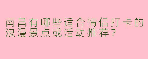 南昌有哪些适合情侣打卡的浪漫景点或活动推荐？