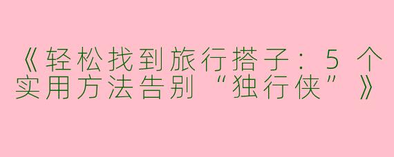 《轻松找到旅行搭子：5个实用方法告别“独行侠”》