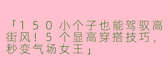 「150小个子也能驾驭高街风！5个显高穿搭技巧，秒变气场女王」