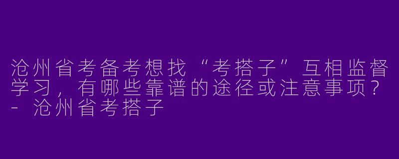 沧州省考备考想找“考搭子”互相监督学习，有哪些靠谱的途径或注意事项？-沧州省考搭子