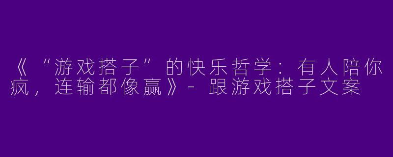 《“游戏搭子”的快乐哲学：有人陪你疯，连输都像赢》-跟游戏搭子文案