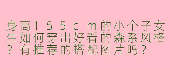 身高155cm的小个子女生如何穿出好看的森系风格？有推荐的搭配图片吗？