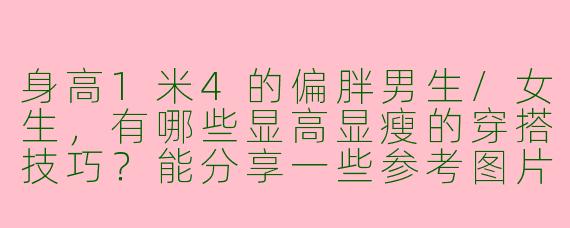 身高1米4的偏胖男生/女生，有哪些显高显瘦的穿搭技巧？能分享一些参考图片吗？