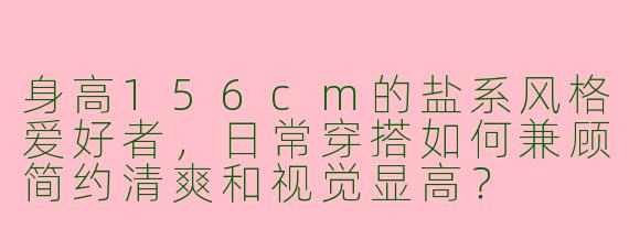 身高156cm的盐系风格爱好者，日常穿搭如何兼顾简约清爽和视觉显高？