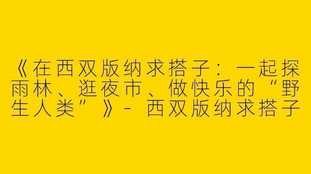 《在西双版纳求搭子：一起探雨林、逛夜市、做快乐的“野生人类”》-西双版纳求搭子