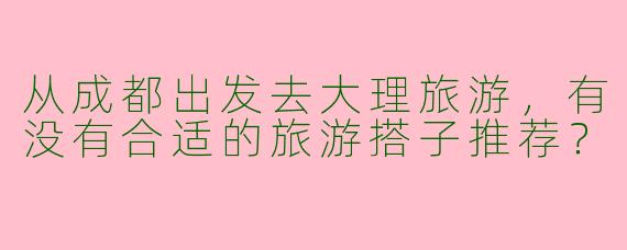 从成都出发去大理旅游，有没有合适的旅游搭子推荐？