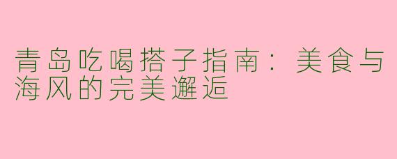 青岛吃喝搭子指南：美食与海风的完美邂逅