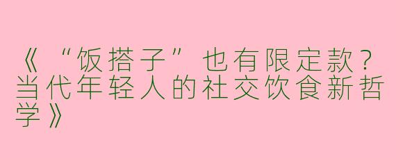 《“饭搭子”也有限定款？当代年轻人的社交饮食新哲学》