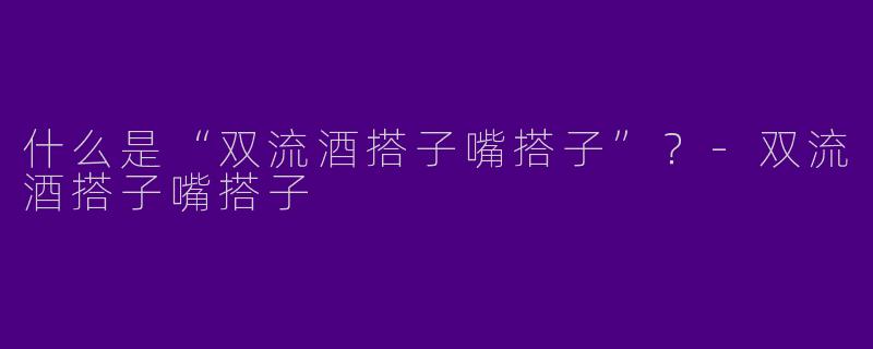 什么是“双流酒搭子嘴搭子”？-双流酒搭子嘴搭子