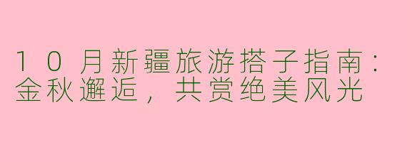 10月新疆旅游搭子指南：金秋邂逅，共赏绝美风光