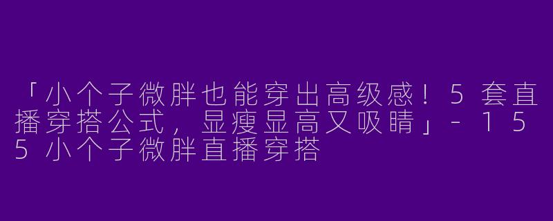 「小个子微胖也能穿出高级感！5套直播穿搭公式，显瘦显高又吸睛」-155小个子微胖直播穿搭