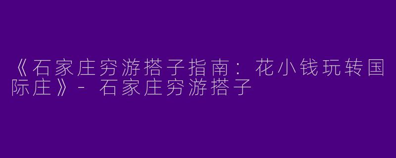 《石家庄穷游搭子指南：花小钱玩转国际庄》-石家庄穷游搭子