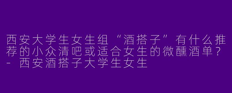 西安大学生女生组“酒搭子”有什么推荐的小众清吧或适合女生的微醺酒单？