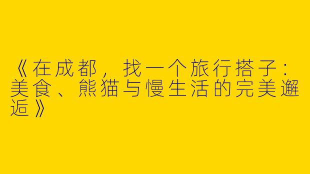 《在成都，找一个旅行搭子：美食、熊猫与慢生活的完美邂逅》