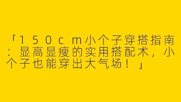 「150cm小个子穿搭指南：显高显瘦的实用搭配术，小个子也能穿出大气场！」