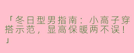 「冬日型男指南：小高子穿搭示范，显高保暖两不误！」