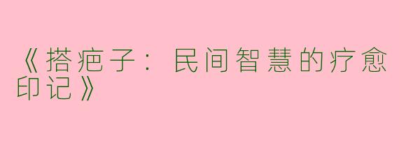 《搭疤子：民间智慧的疗愈印记》