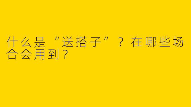 什么是“送搭子”？在哪些场合会用到？
