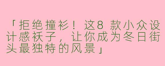 「拒绝撞衫！这8款小众设计感袄子，让你成为冬日街头最独特的风景」