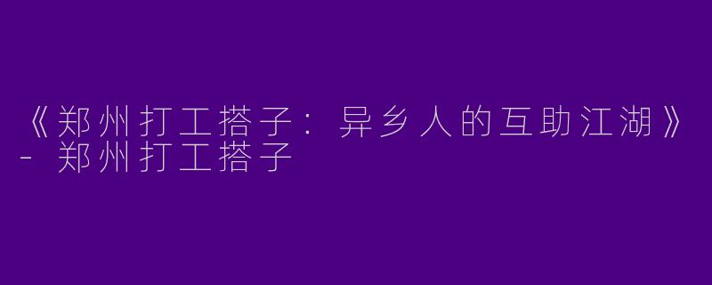《郑州打工搭子：异乡人的互助江湖》-郑州打工搭子