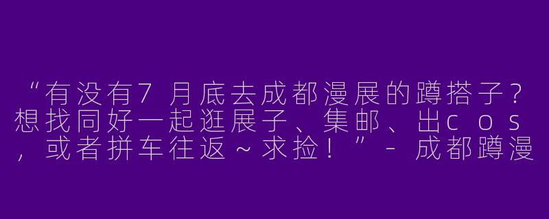 “有没有7月底去成都漫展的蹲搭子？想找同好一起逛展子、集邮、出cos，或者拼车往返～求捡！”-成都蹲漫展搭子