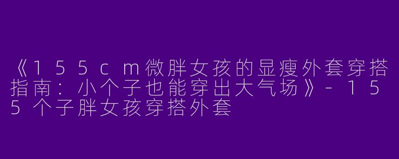 《155cm微胖女孩的显瘦外套穿搭指南：小个子也能穿出大气场》-155个子胖女孩穿搭外套