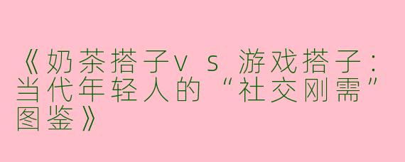 《奶茶搭子vs游戏搭子：当代年轻人的“社交刚需”图鉴》