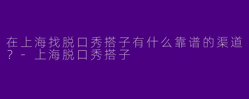 在上海找脱口秀搭子有什么靠谱的渠道？-上海脱口秀搭子