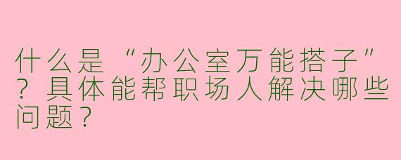 什么是“办公室万能搭子”？具体能帮职场人解决哪些问题？
