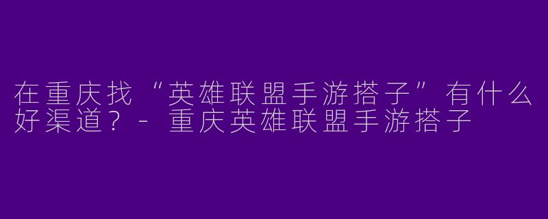 在重庆找“英雄联盟手游搭子”有什么好渠道？-重庆英雄联盟手游搭子