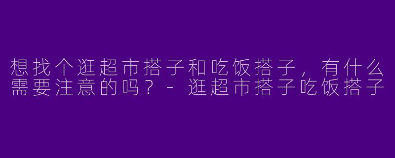 想找个逛超市搭子和吃饭搭子，有什么需要注意的吗？-逛超市搭子吃饭搭子