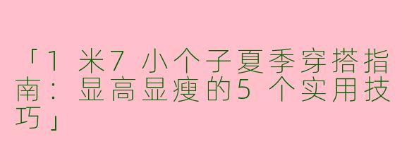 「1米7小个子夏季穿搭指南：显高显瘦的5个实用技巧」