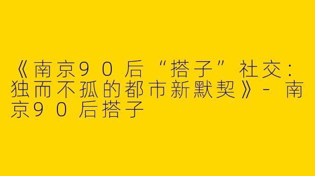 《南京90后“搭子”社交:独而不孤的都市新默契》