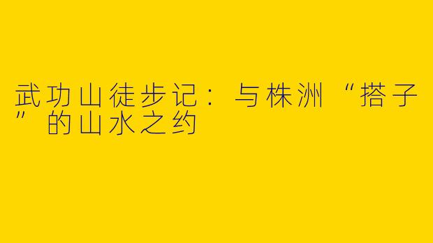 武功山徒步记：与株洲“搭子”的山水之约
