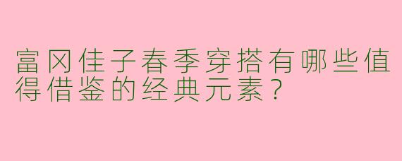 富冈佳子春季穿搭有哪些值得借鉴的经典元素？
