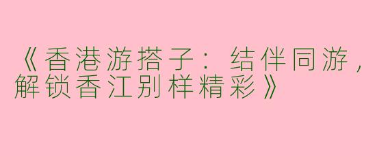 《香港游搭子：结伴同游，解锁香江别样精彩》