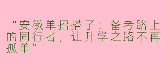 “安徽单招搭子：备考路上的同行者，让升学之路不再孤单”