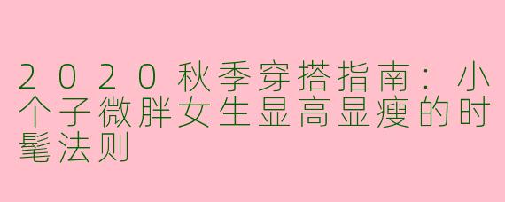 2020秋季穿搭指南：小个子微胖女生显高显瘦的时髦法则