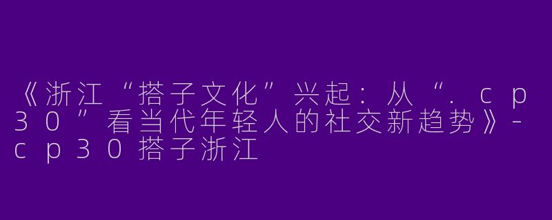 《浙江“搭子文化”兴起：从“.cp30”看当代年轻人的社交新趋势》-cp30搭子浙江
