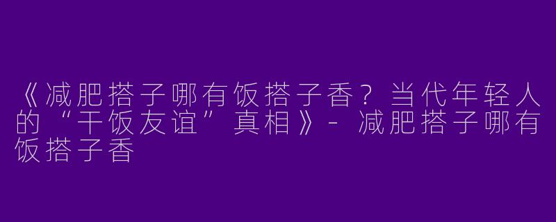 《减肥搭子哪有饭搭子香？当代年轻人的“干饭友谊”真相》-减肥搭子哪有饭搭子香