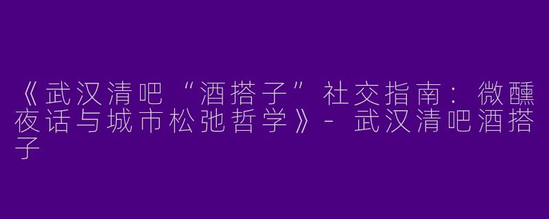 《武汉清吧“酒搭子”社交指南：微醺夜话与城市松弛哲学》-武汉清吧酒搭子