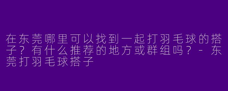 在东莞哪里可以找到一起打羽毛球的搭子？有什么推荐的地方或群组吗？-东莞打羽毛球搭子