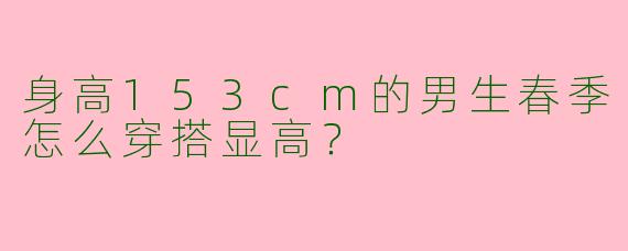 身高153cm的男生春季怎么穿搭显高？
