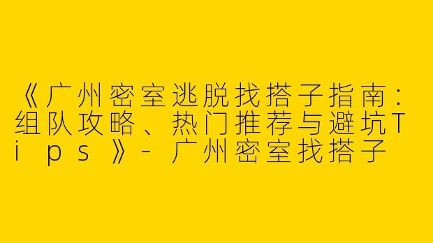 《广州密室逃脱找搭子指南：组队攻略、热门推荐与避坑Tips》-广州密室找搭子
