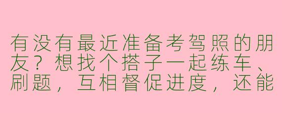 有没有最近准备考驾照的朋友？想找个搭子一起练车、刷题，互相督促进度，还能分摊陪练费用～