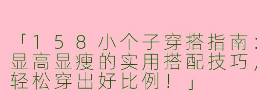 「158小个子穿搭指南：显高显瘦的实用搭配技巧，轻松穿出好比例！」