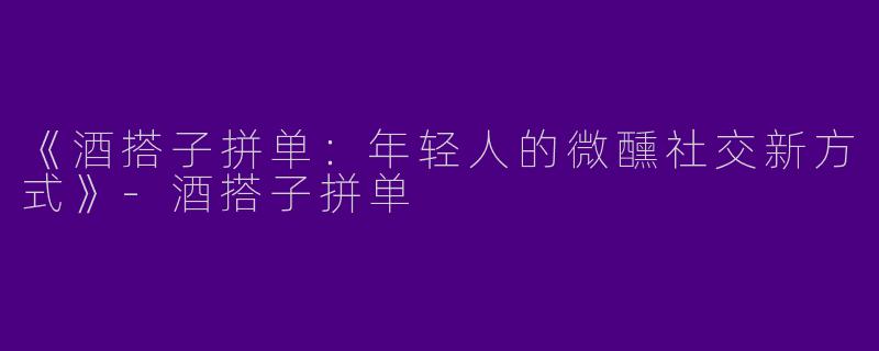 《酒搭子拼单：年轻人的微醺社交新方式》-酒搭子拼单