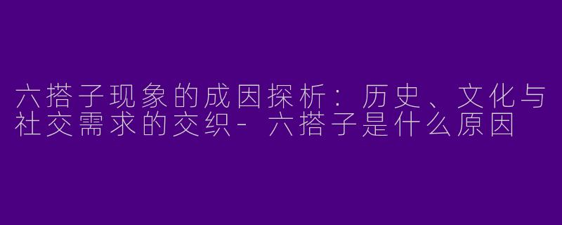 六搭子现象的成因探析：历史、文化与社交需求的交织-六搭子是什么原因