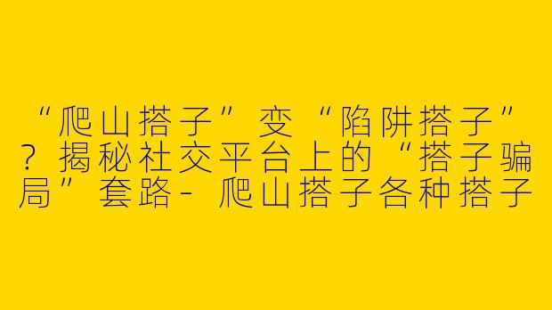 “爬山搭子”变“陷阱搭子”？揭秘社交平台上的“搭子骗局”套路-爬山搭子各种搭子骗局