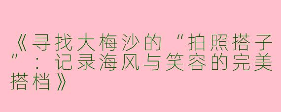 《寻找大梅沙的“拍照搭子”：记录海风与笑容的完美搭档》